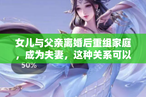 女兒與父親離婚后重組家庭，成為夫妻，這種關(guān)系可以被社會接受嗎？