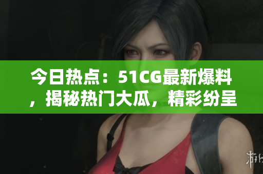 今日熱點(diǎn)：51CG最新爆料，揭秘?zé)衢T大瓜，精彩紛呈，不容錯過！