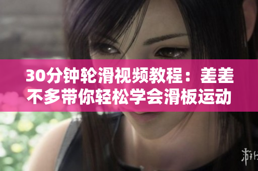 30分鐘輪滑視頻教程：差差不多帶你輕松學會滑板運動