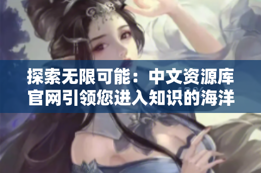 探索無限可能：中文資源庫官網(wǎng)引領(lǐng)您進(jìn)入知識(shí)的海洋
