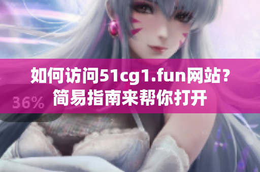 如何訪問51cg1.fun網(wǎng)站？簡易指南來幫你打開