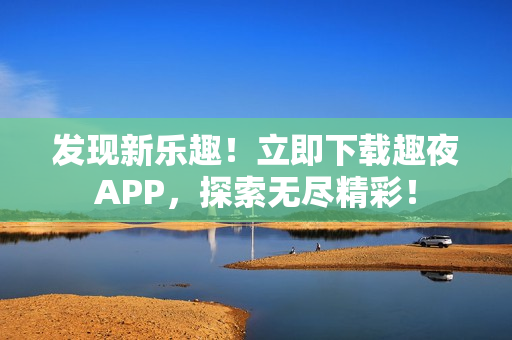 發(fā)現(xiàn)新樂趣！立即下載趣夜APP，探索無盡精彩！