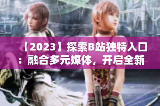 【2023】探索B站獨特入口：融合多元媒體，開啟全新視聽體驗