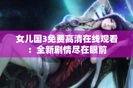 女兒國3免費高清在線觀看：全新劇情盡在眼前