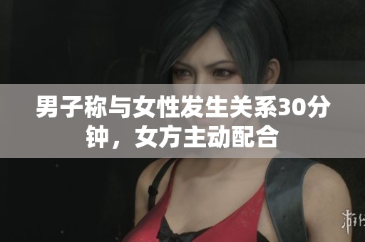 男子稱與女性發(fā)生關(guān)系30分鐘，女方主動(dòng)配合