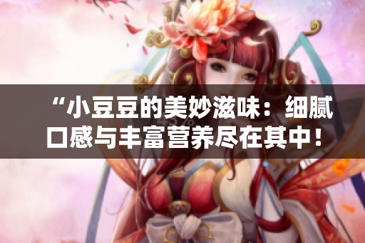 “小豆豆的美妙滋味：細膩口感與豐富營養(yǎng)盡在其中！”