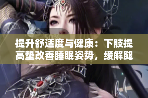 提升舒適度與健康：下肢提高墊改善睡眠姿勢，緩解腿部壓力