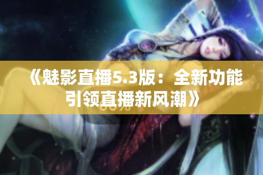 《魅影直播5.3版：全新功能引領(lǐng)直播新風潮》