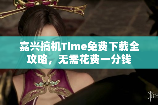 嘉興搞機Time免費下載全攻略，無需花費一分錢