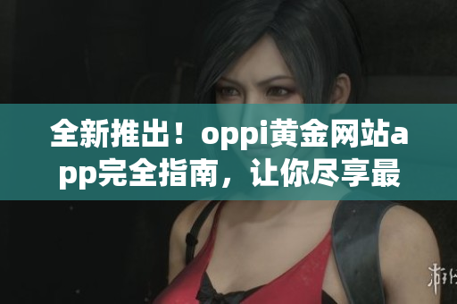 全新推出！oppi黃金網(wǎng)站app完全指南，讓你盡享最佳體驗！