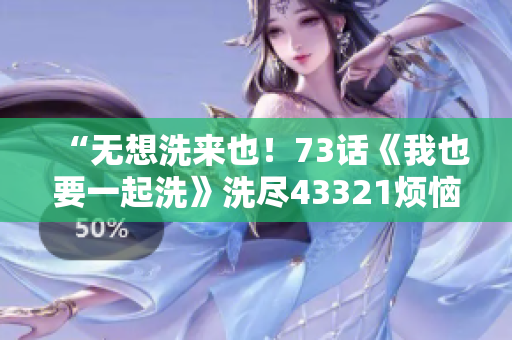 “無想洗來也！73話《我也要一起洗》洗盡43321煩惱”