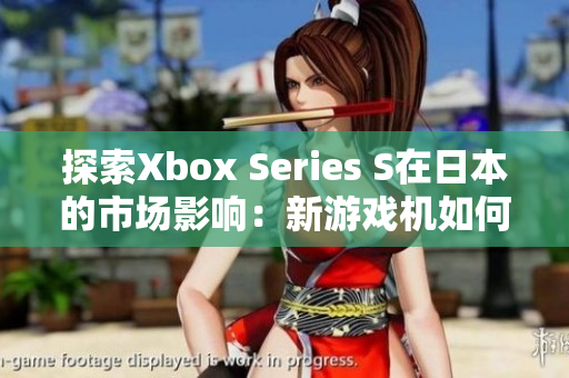 探索Xbox Series S在日本的市場影響：新游戲機如何挑戰(zhàn)日本市場？