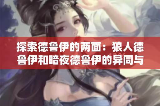 探索德魯伊的兩面：狼人德魯伊和暗夜德魯伊的異同與融合之道