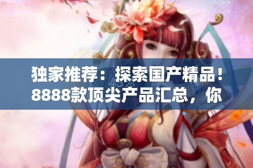 獨家推薦：探索國產(chǎn)精品！8888款頂尖產(chǎn)品匯總，你不能錯過的最佳選擇！