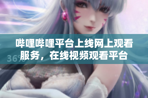 嗶哩嗶哩平臺(tái)上線網(wǎng)上觀看服務(wù)，在線視頻觀看平臺(tái)