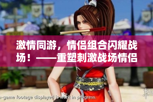 激情同游，情侶組合閃耀戰(zhàn)場(chǎng)！——重塑刺激戰(zhàn)場(chǎng)情侶ID的獨(dú)特魅力
