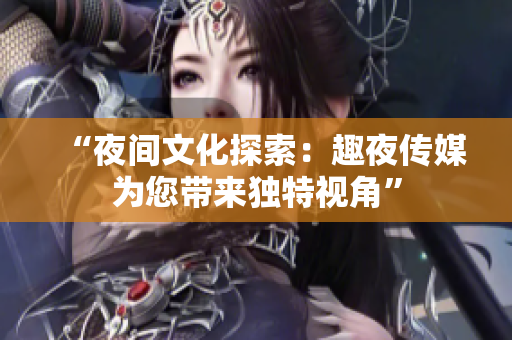 “夜間文化探索：趣夜傳媒為您帶來(lái)獨(dú)特視角”