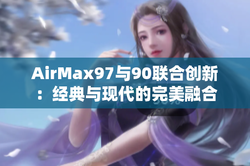 AirMax97與90聯(lián)合創(chuàng)新：經典與現(xiàn)代的完美融合