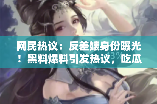 網(wǎng)民熱議：反差婊身份曝光！黑料爆料引發(fā)熱議，吃瓜群眾關(guān)注度飆升！