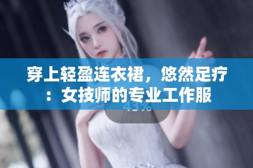 穿上輕盈連衣裙，悠然足療：女技師的專(zhuān)業(yè)工作服
