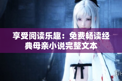 享受閱讀樂(lè)趣：免費(fèi)暢讀經(jīng)典母親小說(shuō)完整文本