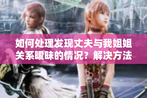 如何處理發(fā)現(xiàn)丈夫與我姐姐關(guān)系曖昧的情況？解決方法和建議