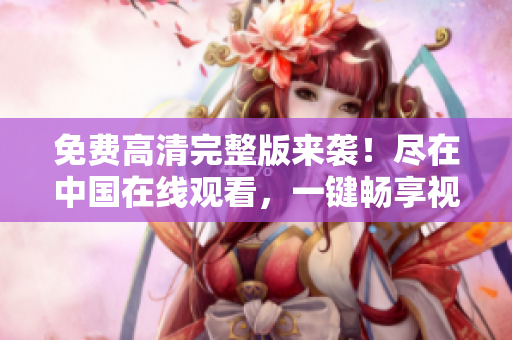免費高清完整版來襲！盡在中國在線觀看，一鍵暢享視聽盛宴