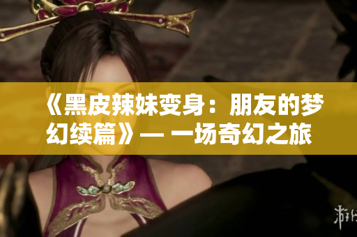 《黑皮辣妹變身：朋友的夢幻續(xù)篇》— 一場奇幻之旅再度展開。