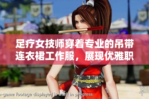 足療女技師穿著專業(yè)的吊帶連衣裙工作服，展現(xiàn)優(yōu)雅職業(yè)風(fēng)范