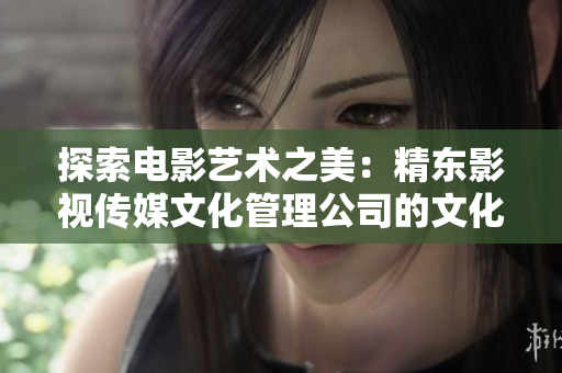 探索電影藝術之美：精東影視傳媒文化管理公司的文化探索與管理實踐
