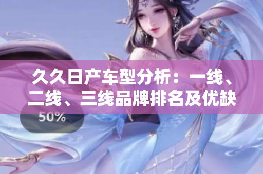 久久日產(chǎn)車(chē)型分析：一線(xiàn)、二線(xiàn)、三線(xiàn)品牌排名及優(yōu)缺點(diǎn)對(duì)比