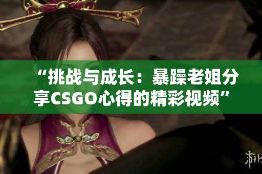 “挑戰(zhàn)與成長(zhǎng)：暴躁老姐分享CSGO心得的精彩視頻”
