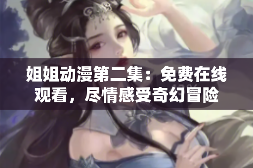 姐姐動漫第二集：免費(fèi)在線觀看，盡情感受奇幻冒險(xiǎn)