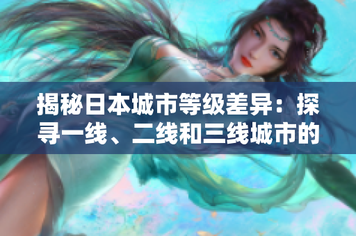揭秘日本城市等級(jí)差異：探尋一線(xiàn)、二線(xiàn)和三線(xiàn)城市的獨(dú)特魅力
