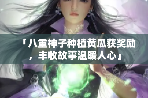 「八重神子種植黃瓜獲獎勵，豐收故事溫暖人心」