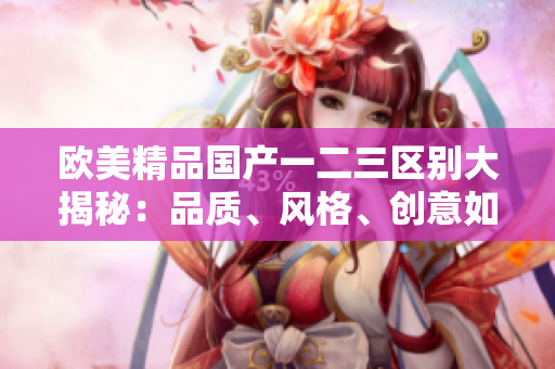歐美精品國產(chǎn)一二三區(qū)別大揭秘：品質、風格、創(chuàng)意如何區(qū)分？
