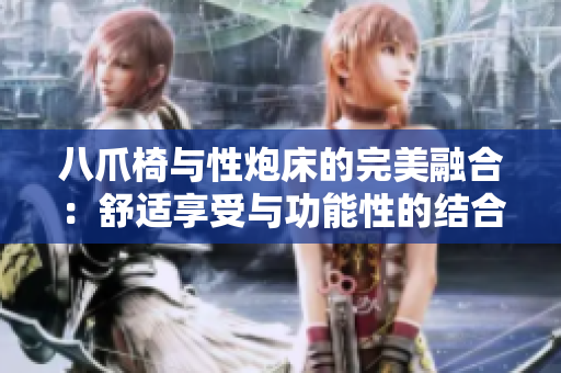 八爪椅與性炮床的完美融合：舒適享受與功能性的結(jié)合