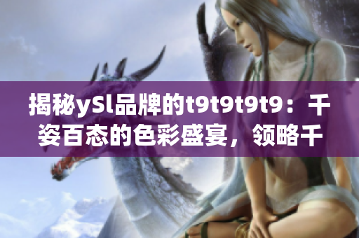 揭秘ySl品牌的t9t9t9t9：千姿百態(tài)的色彩盛宴，領略千人千色的魅力盡顯