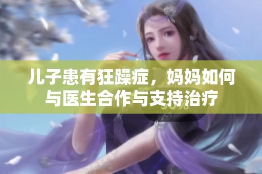 兒子患有狂躁癥，媽媽如何與醫(yī)生合作與支持治療