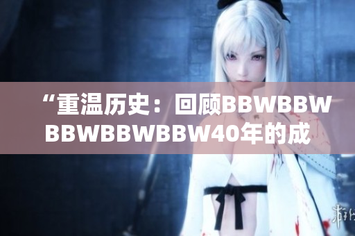 “重溫歷史：回顧BBWBBWBBWBBWBBW40年的成就與變革”