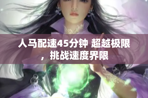 人馬配速45分鐘 超越極限，挑戰(zhàn)速度界限