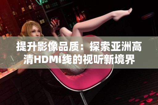 提升影像品質(zhì)：探索亞洲高清HDMI線的視聽新境界