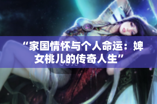 “家國情懷與個人命運：婢女桃兒的傳奇人生”