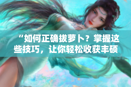 “如何正確拔蘿卜？掌握這些技巧，讓你輕松收獲豐碩果實！”