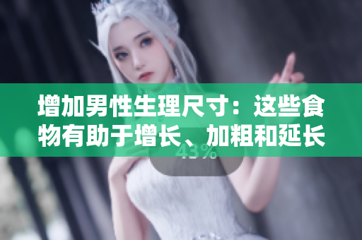 增加男性生理尺寸：這些食物有助于增長(zhǎng)、加粗和延長(zhǎng)男性身體部位