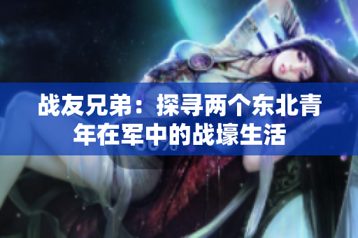 戰(zhàn)友兄弟：探尋兩個東北青年在軍中的戰(zhàn)壕生活