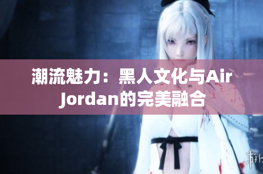 潮流魅力：黑人文化與Air Jordan的完美融合