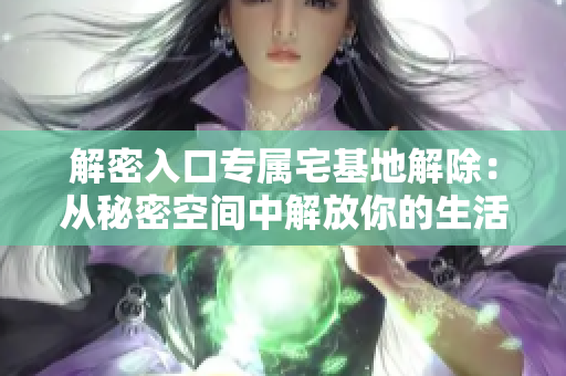 解密入口專屬宅基地解除：從秘密空間中解放你的生活！