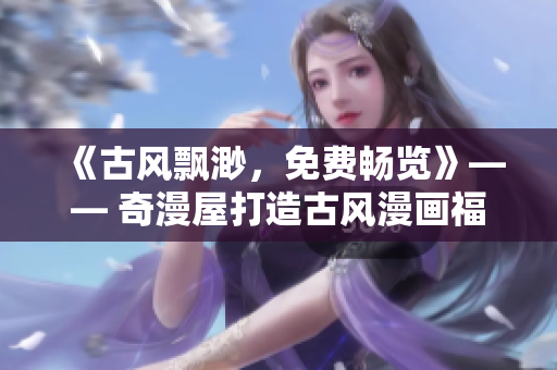 《古風(fēng)飄渺，免費(fèi)暢覽》—— 奇漫屋打造古風(fēng)漫畫(huà)福利新天地