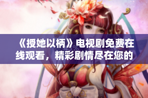 《授她以柄》電視劇免費(fèi)在線觀看，精彩劇情盡在您的屏幕上，無(wú)需付費(fèi)！